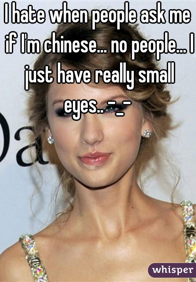 I hate when people ask me if I'm chinese... no people... I just have really small eyes.. -_- 