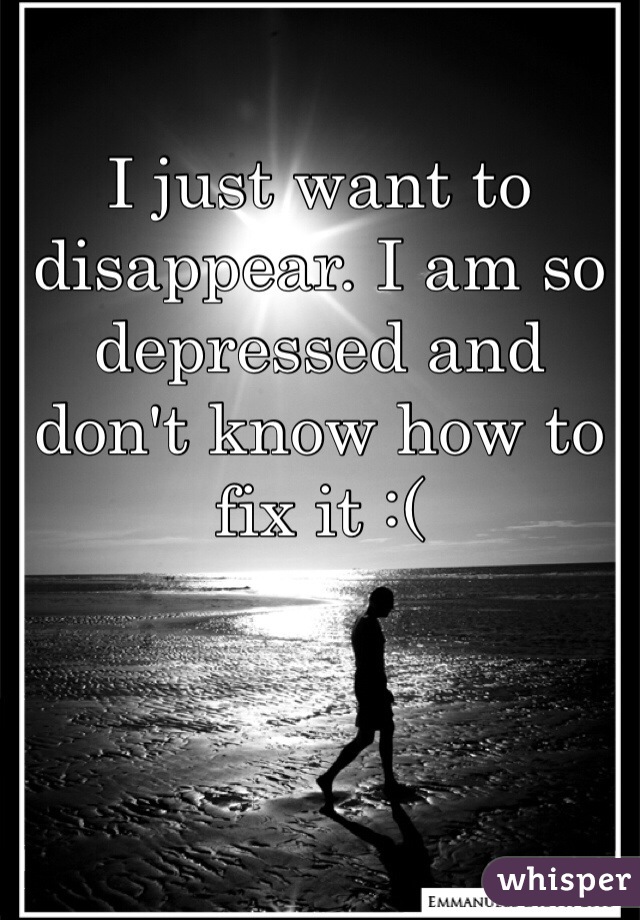 I just want to disappear. I am so depressed and don't know how to fix it :( 