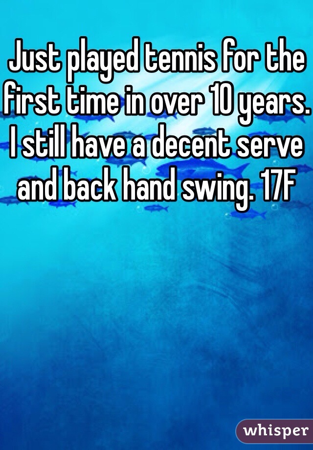 Just played tennis for the first time in over 10 years. I still have a decent serve and back hand swing. 17F