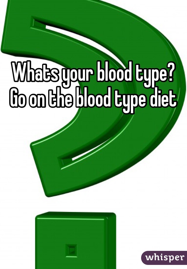 Whats your blood type? Go on the blood type diet