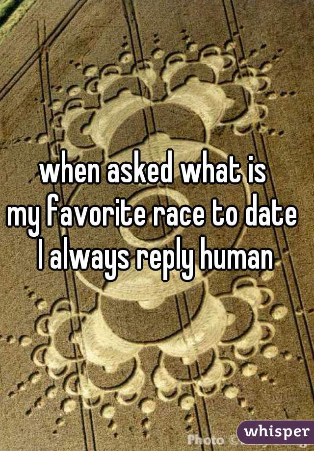 when asked what is 
my favorite race to date 
I always reply human