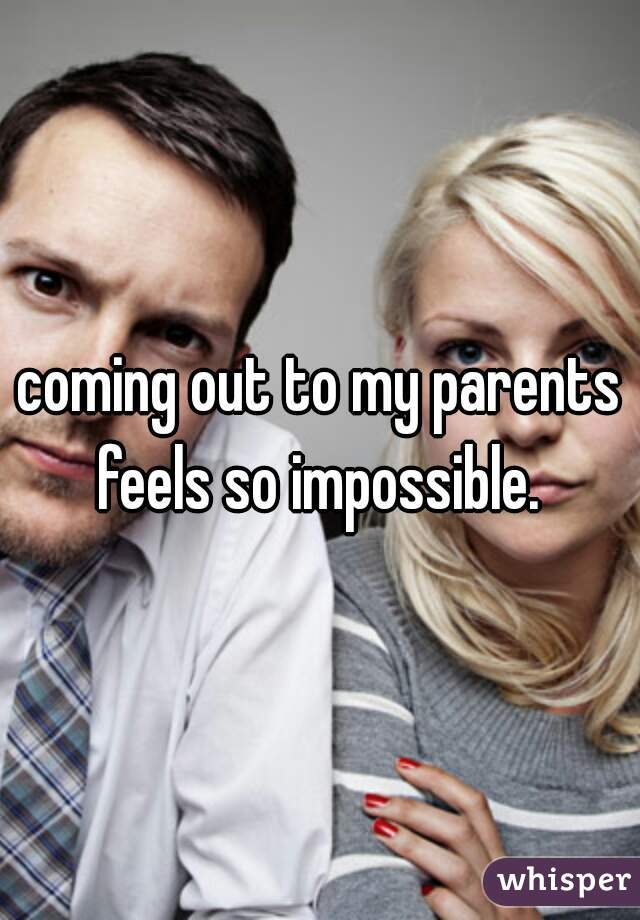 coming out to my parents feels so impossible. 
