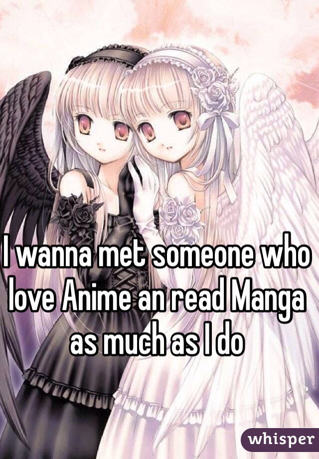 I wanna met someone who love Anime an read Manga as much as I do 