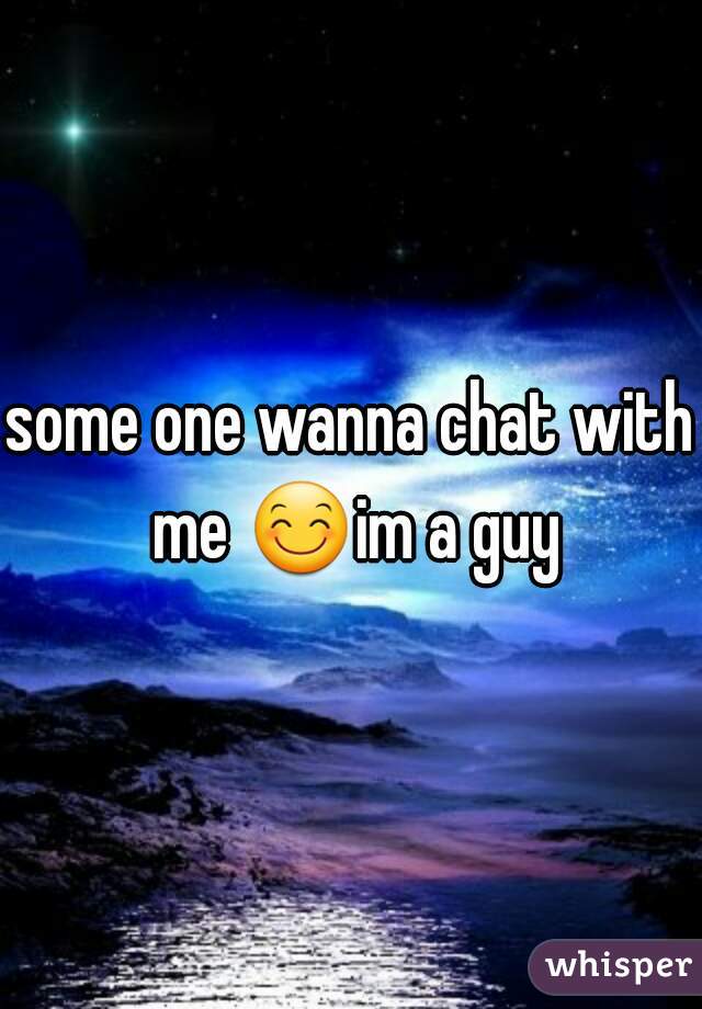 some one wanna chat with me ðŸ˜Šim a guy 