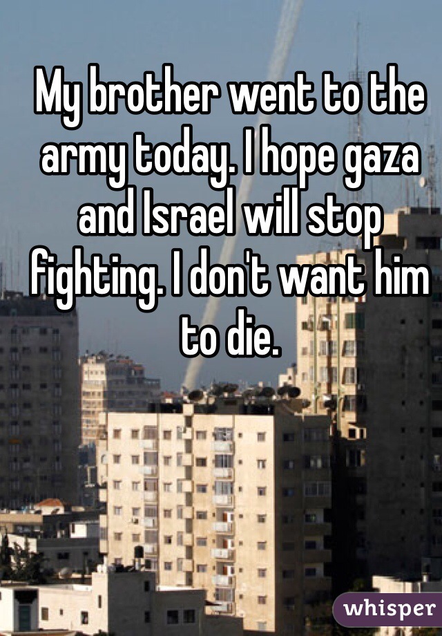 My brother went to the army today. I hope gaza and Israel will stop fighting. I don't want him to die.