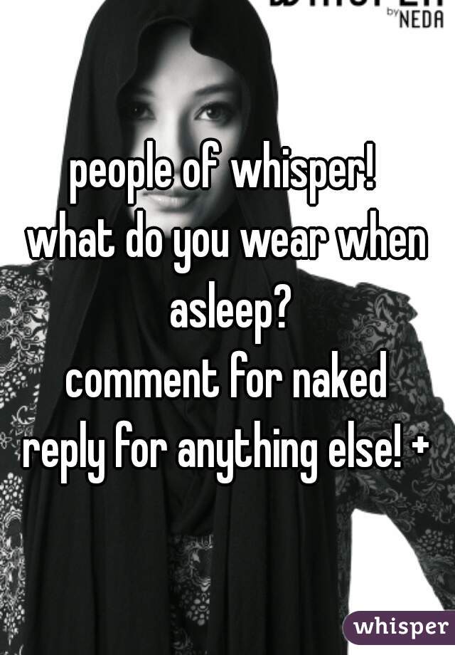 people of whisper! 

what do you wear when asleep?

comment for naked
reply for anything else! +