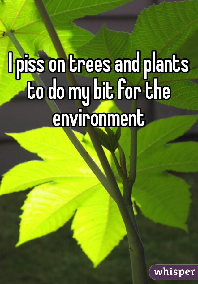 I piss on trees and plants to do my bit for the environment 