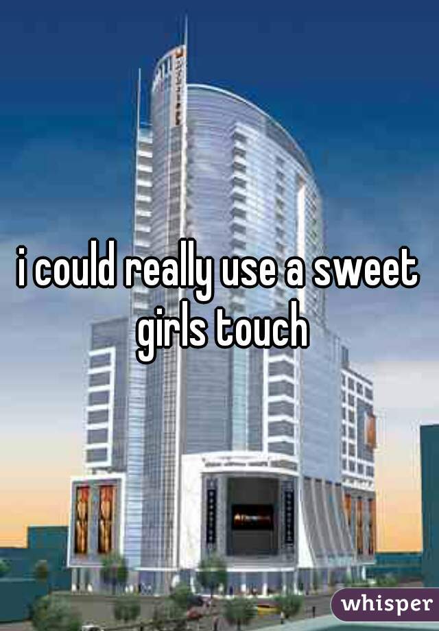 i could really use a sweet girls touch