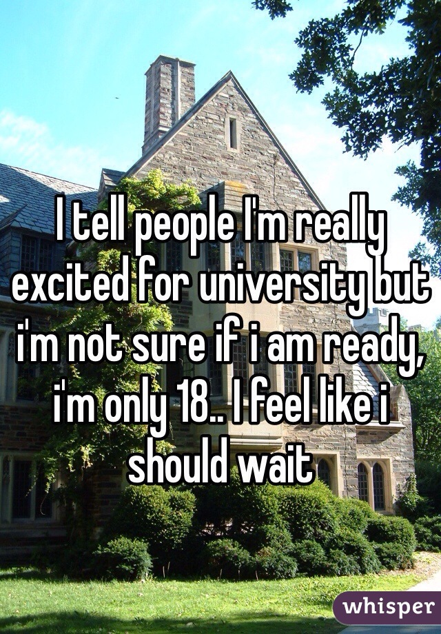I tell people I'm really excited for university but i'm not sure if i am ready, i'm only 18.. I feel like i should wait