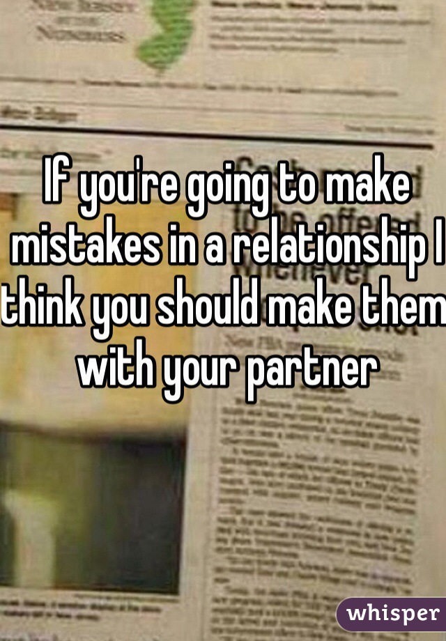 If you're going to make mistakes in a relationship I think you should make them with your partner 