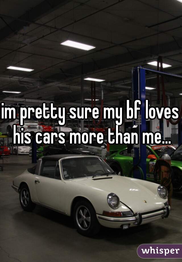 im pretty sure my bf loves his cars more than me...