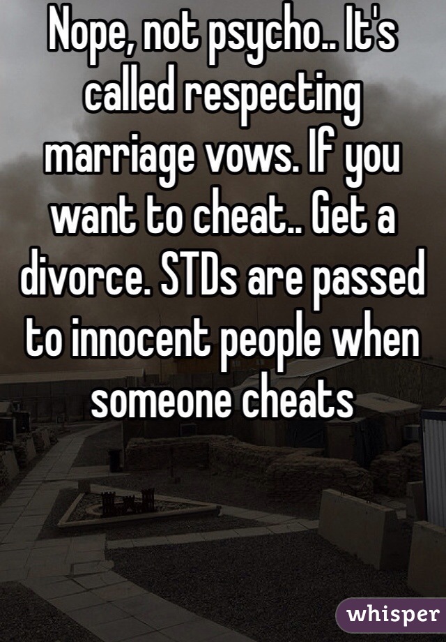 Nope, not psycho.. It's called respecting marriage vows. If you want to cheat.. Get a divorce. STDs are passed to innocent people when someone cheats 