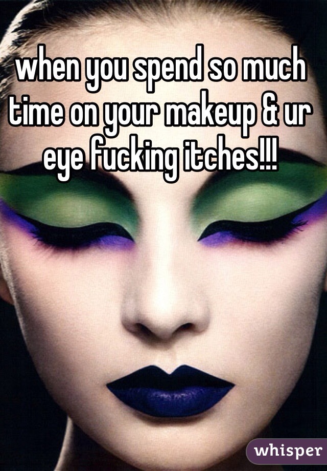 when you spend so much time on your makeup & ur eye fucking itches!!!