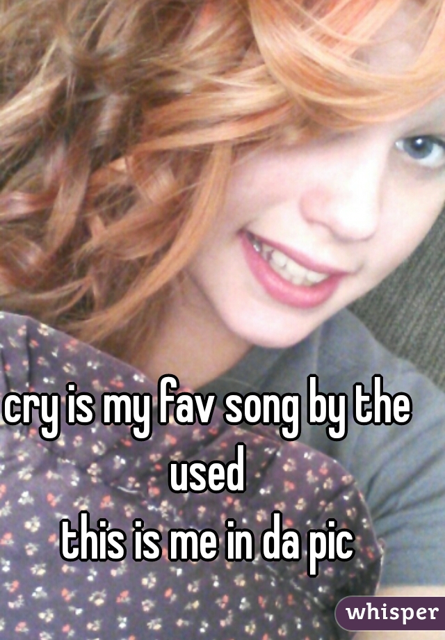 cry is my fav song by the used 
this is me in da pic
