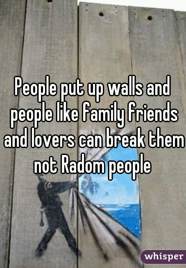 People put up walls and people like family friends and lovers can break them not Radom people 