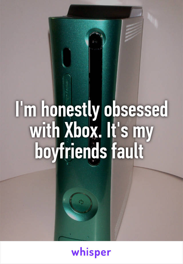 I'm honestly obsessed with Xbox. It's my boyfriends fault 