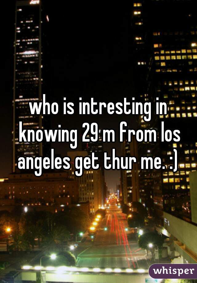 who is intresting in knowing 29 m from los angeles get thur me. :) 
