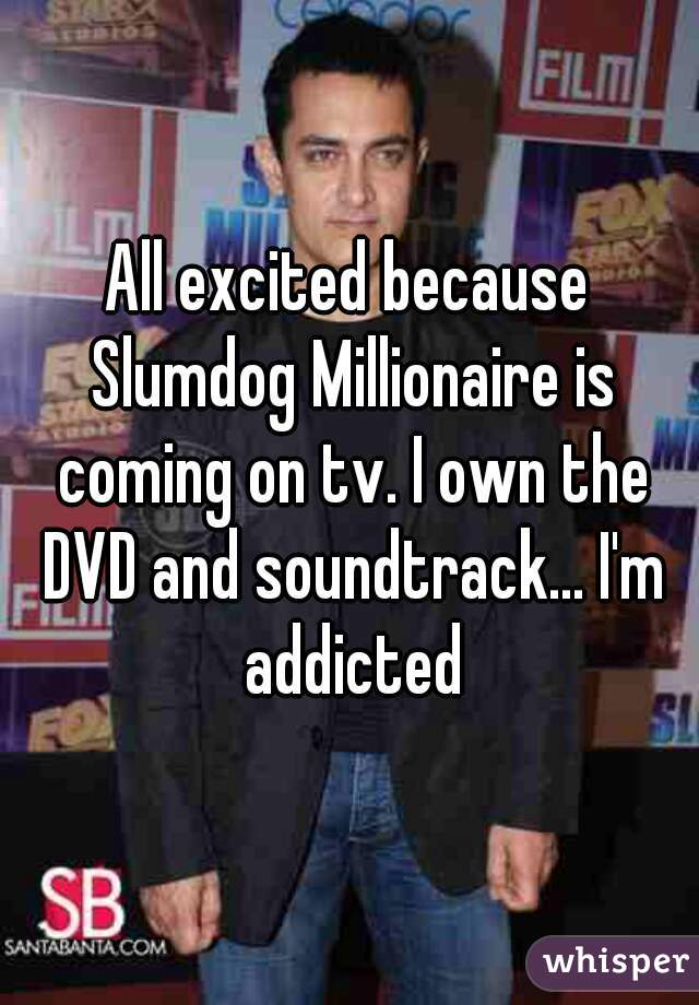 All excited because Slumdog Millionaire is coming on tv. I own the DVD and soundtrack... I'm addicted