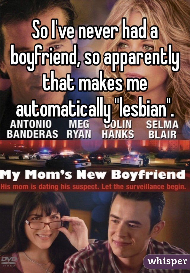 So I've never had a boyfriend, so apparently that makes me automatically "lesbian". 
