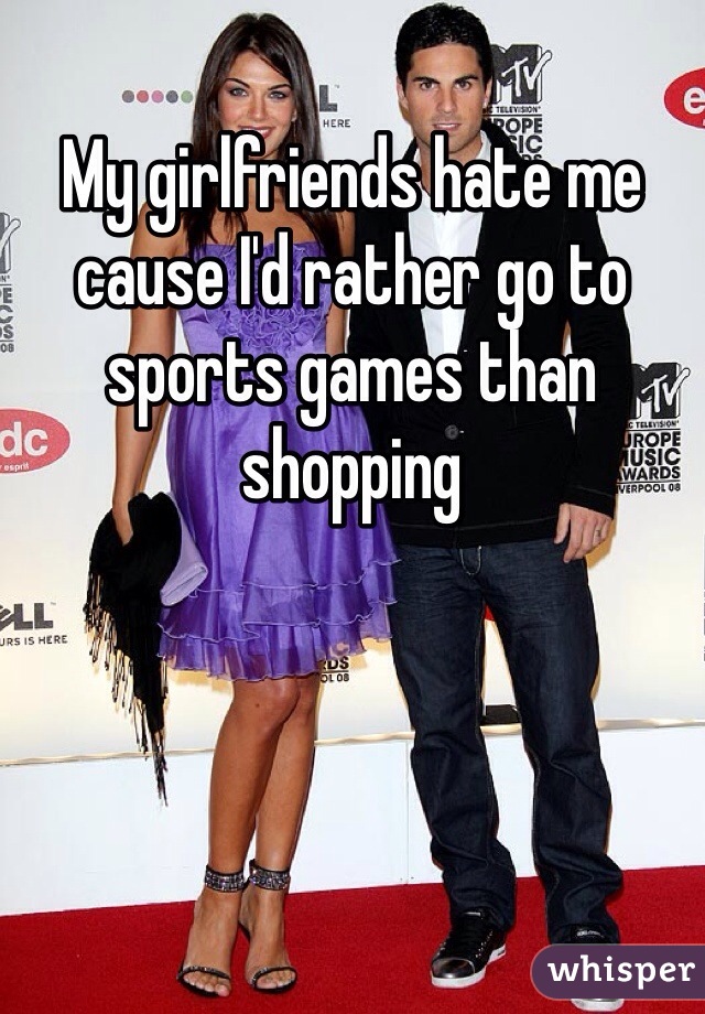 My girlfriends hate me cause I'd rather go to sports games than shopping 