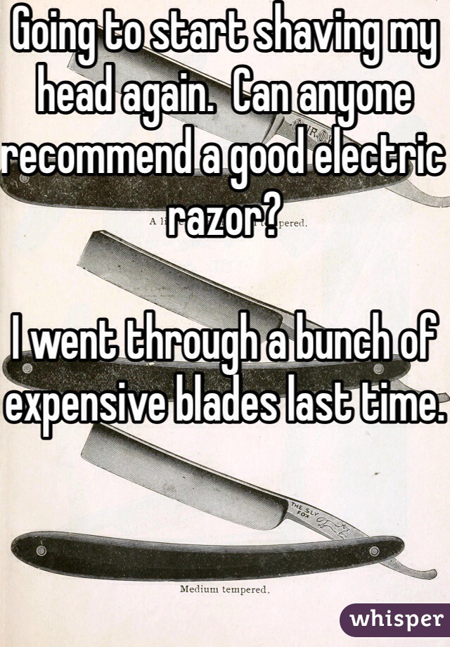 Going to start shaving my head again.  Can anyone recommend a good electric razor?

I went through a bunch of expensive blades last time.
