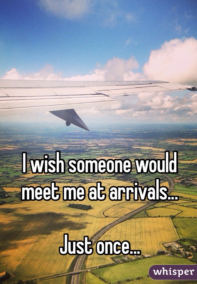 I wish someone would meet me at arrivals...

Just once...
