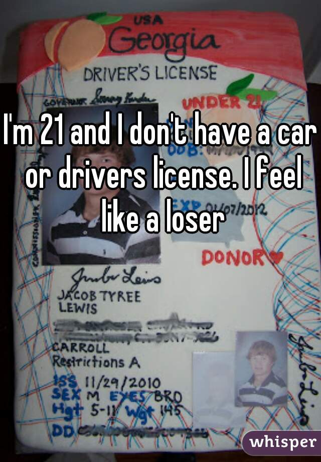 I'm 21 and I don't have a car or drivers license. I feel like a loser
