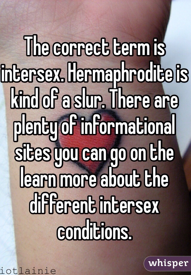 The correct term is intersex. Hermaphrodite is kind of a slur. There are plenty of informational sites you can go on the learn more about the different intersex conditions. 