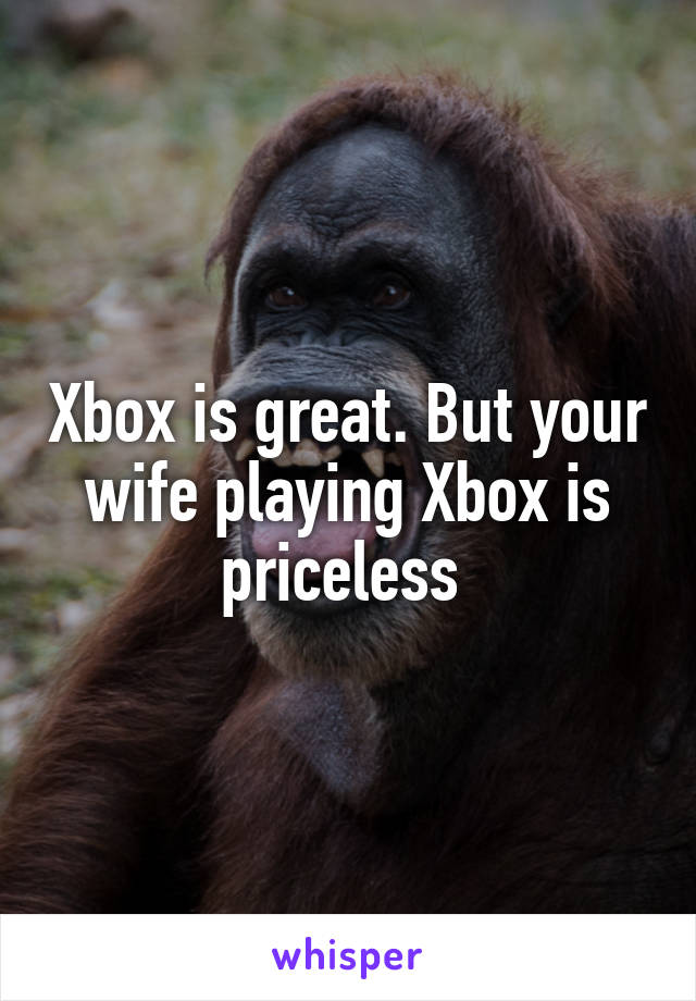 Xbox is great. But your wife playing Xbox is priceless 