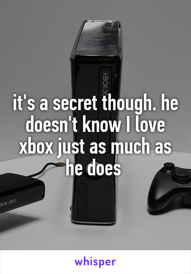 it's a secret though. he doesn't know I love xbox just as much as he does 
