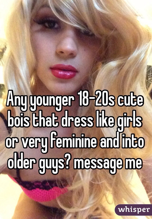 Any younger 18-20s cute bois that dress like girls or very feminine and into older guys? message me