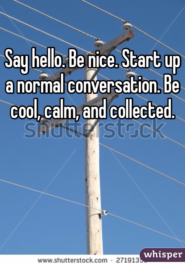 Say hello. Be nice. Start up a normal conversation. Be cool, calm, and collected.