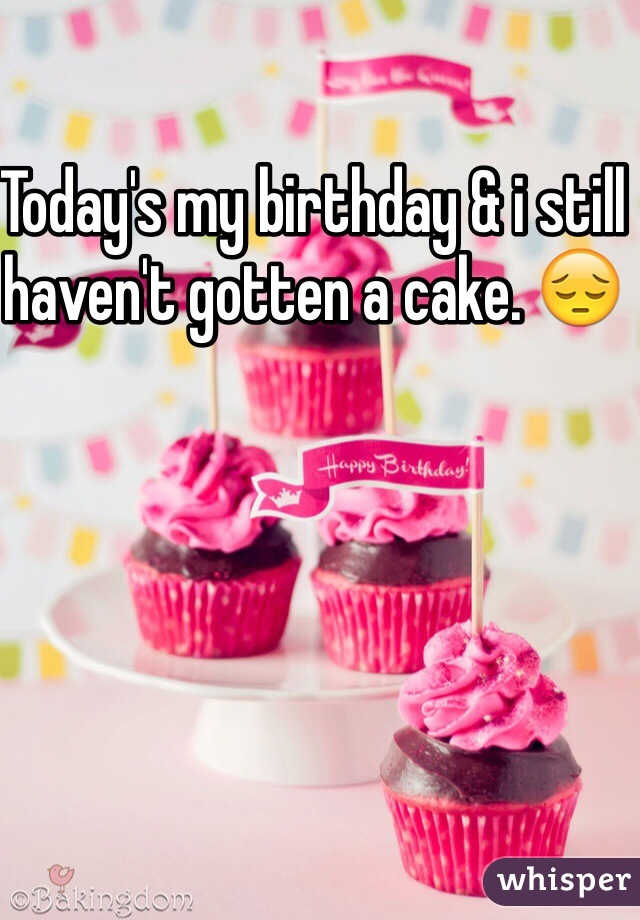 Today's my birthday & i still haven't gotten a cake. ðŸ˜”
