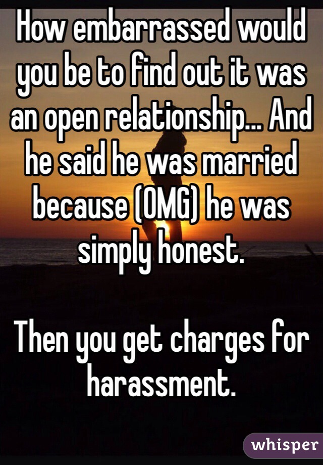 How embarrassed would you be to find out it was an open relationship... And he said he was married because (OMG) he was simply honest.

Then you get charges for harassment.