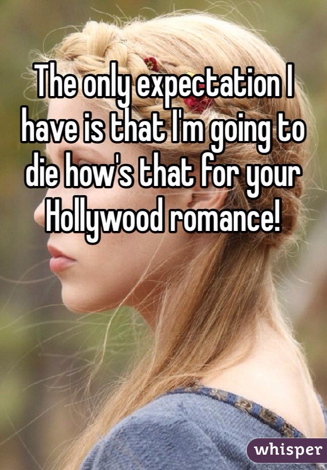 The only expectation I have is that I'm going to die how's that for your Hollywood romance!