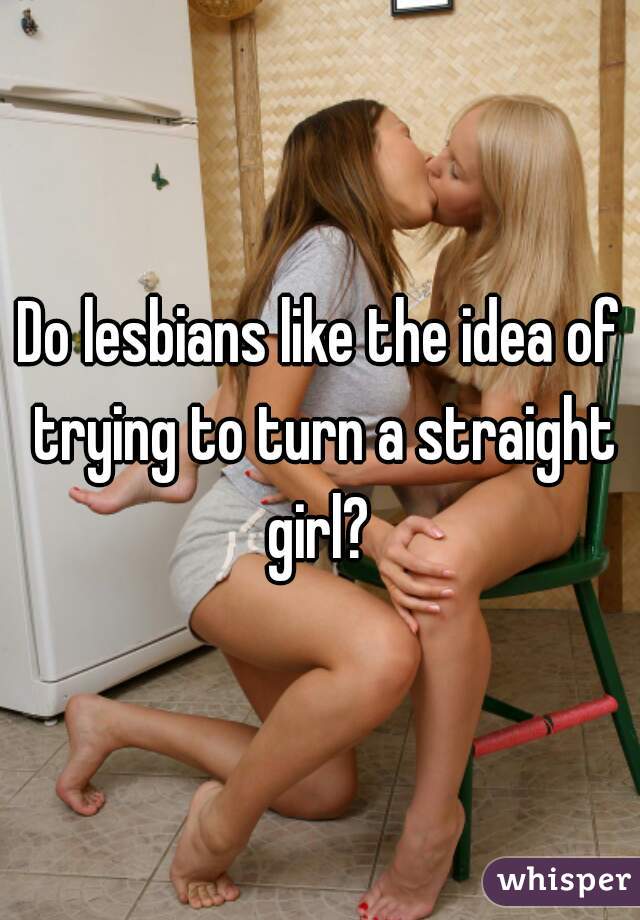 Do lesbians like the idea of trying to turn a straight girl? 
