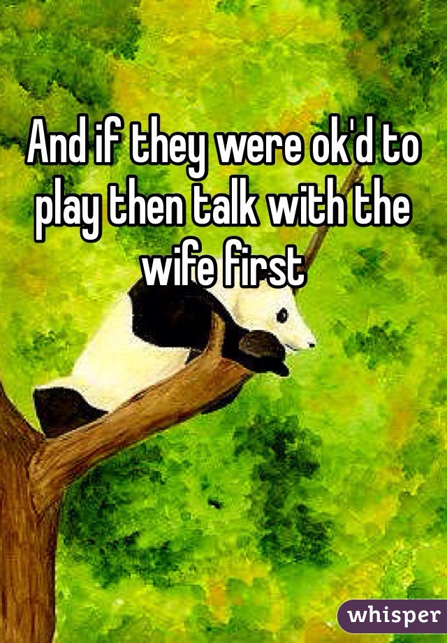 And if they were ok'd to play then talk with the wife first
