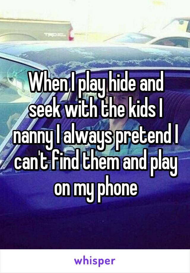 When I play hide and seek with the kids I nanny I always pretend I can't find them and play on my phone