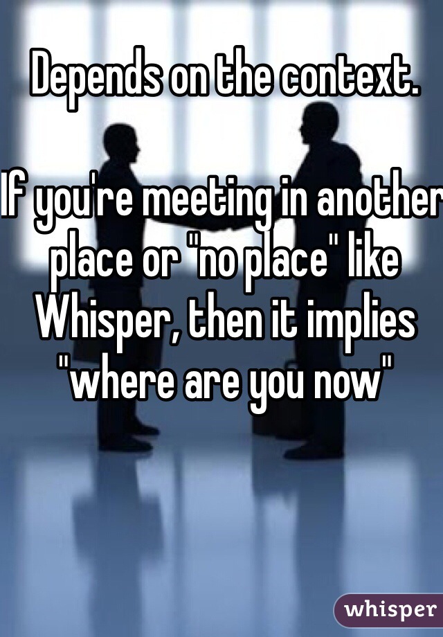 Depends on the context. 

If you're meeting in another place or "no place" like Whisper, then it implies "where are you now" 