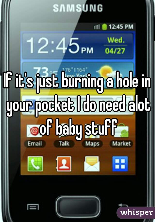 If it's just burning a hole in your pocket I do need alot of baby stuff
