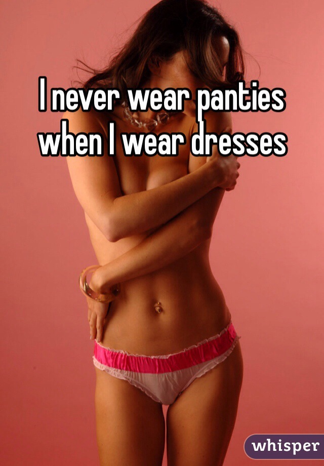 I never wear panties when I wear dresses