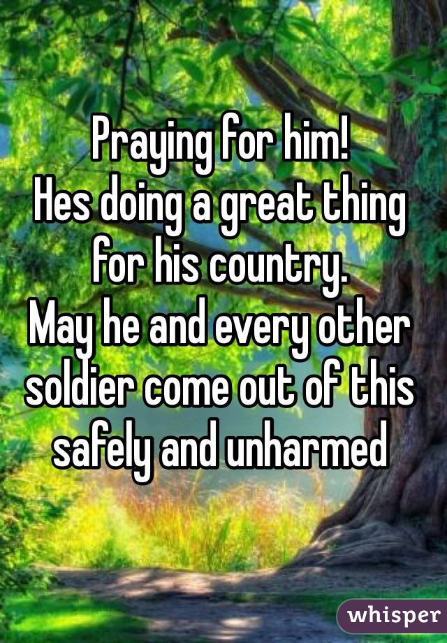 Praying for him!
Hes doing a great thing for his country. 
May he and every other soldier come out of this safely and unharmed 