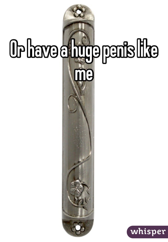 Or have a huge penis like me