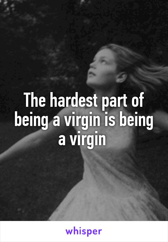 The hardest part of being a virgin is being a virgin 