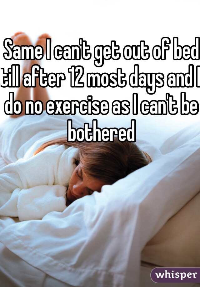 Same I can't get out of bed till after 12 most days and I do no exercise as I can't be bothered 