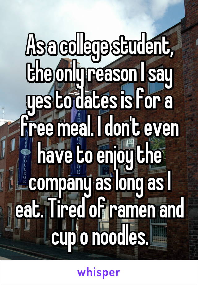As a college student, the only reason I say yes to dates is for a free meal. I don't even have to enjoy the company as long as I eat. Tired of ramen and cup o noodles.