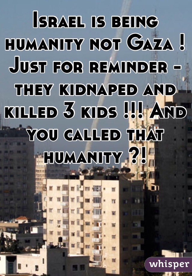 Israel is being humanity not Gaza !
Just for reminder - they kidnaped and killed 3 kids !!! And you called that humanity ?! 