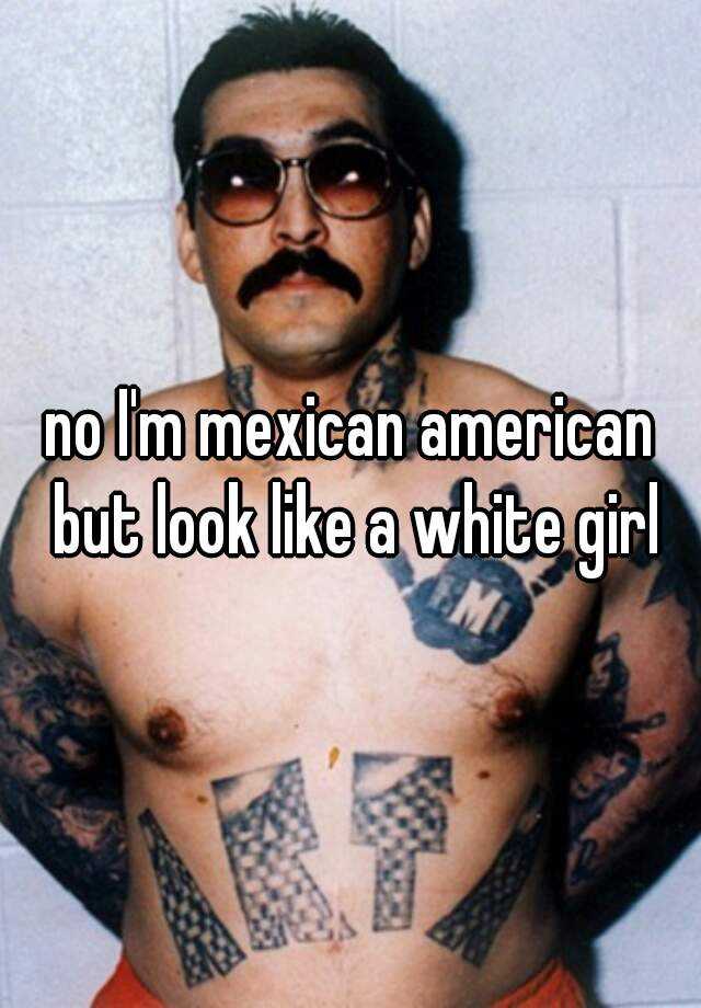 no-i-m-mexican-american-but-look-like-a-white-girl