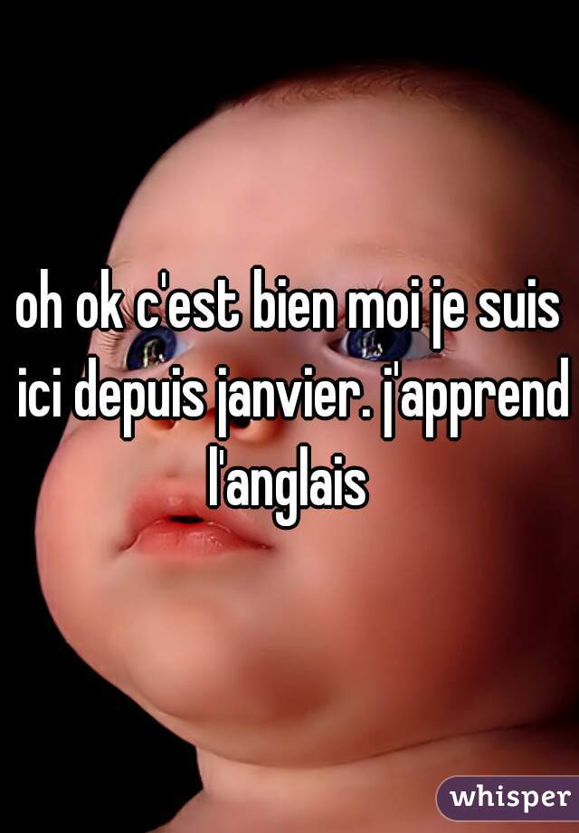 oh ok c'est bien moi je suis ici depuis janvier. j'apprend l'anglais 