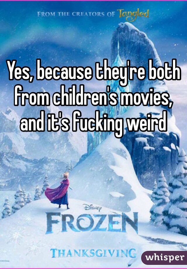 Yes, because they're both from children's movies, and it's fucking weird